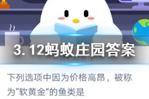 3月12日蚂蚁庄园今日答案 下列选项中因为价格高昂，被称为“软黄金”的鱼类是？