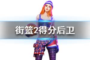 《街篮2》得分后卫球员介绍 得分后卫球员有哪些