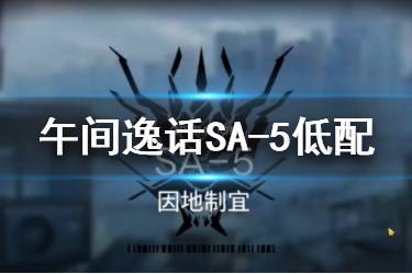 《明日方舟》SA-5突袭怎么打 午间逸话SA-5突袭低配攻略