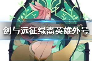 《剑与远征》绿裔联盟英雄外号大全 绿裔英雄外号有哪些