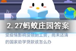 2月27日蚂蚁庄园今日答案 受疫情影响没领到工资，尚未还清的国家助学贷款该怎么办？