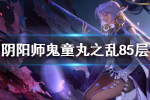 《阴阳师》鬼童丸之乱85层阵容怎么搭配 85层阵容搭配推荐