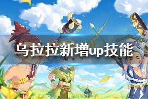 《不休的乌拉拉》职业新增up技能介绍 职业新增了什么up技能