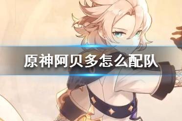 《原神》阿贝多怎么配队 原神阿贝多配队最新