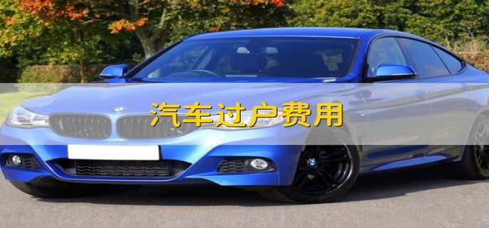 汽车过户费用 二手车过户费有哪些
