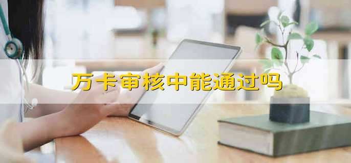 万卡审核中能通过吗 万卡审核要多久
