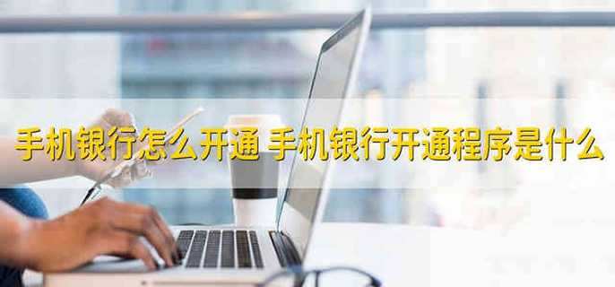 手机银行怎么开通 手机银行开通程序是什么