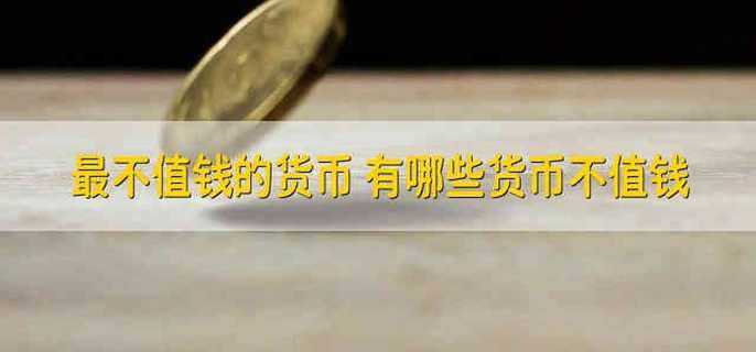 最不值钱的货币 有哪些货币不值钱