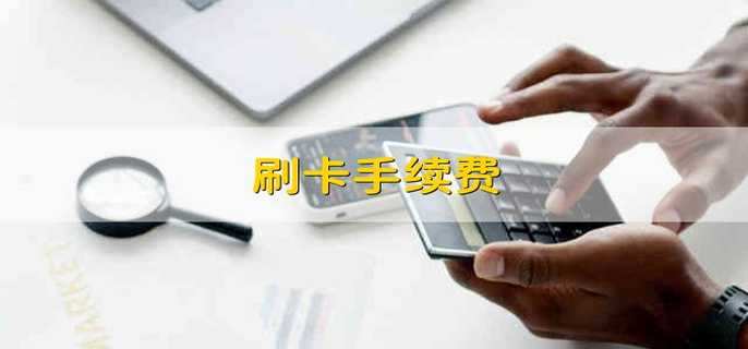 刷卡手续费 刷卡的手续费是多少