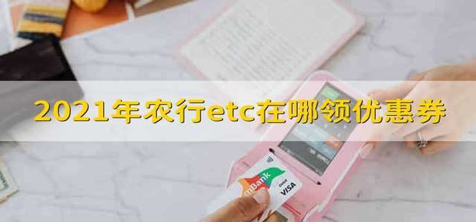 2021年农行etc在哪领优惠券 2021年农行etc优惠券在哪领
