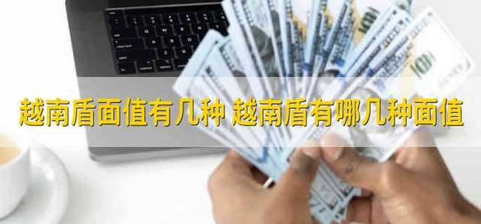 越南盾面值有几种 越南盾有哪几种面值