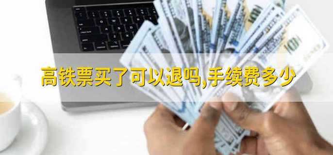 高铁票买了可以退吗,手续费多少 高铁票退票要收多少手续费