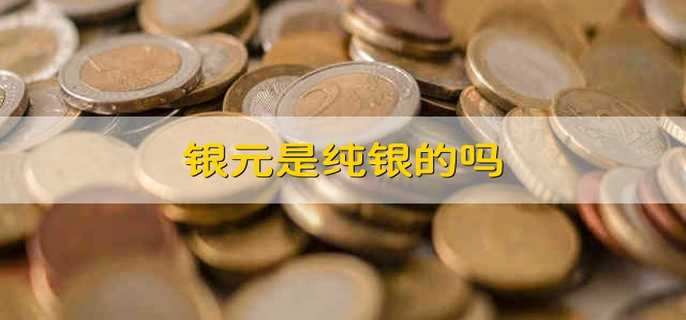 银元是纯银的吗