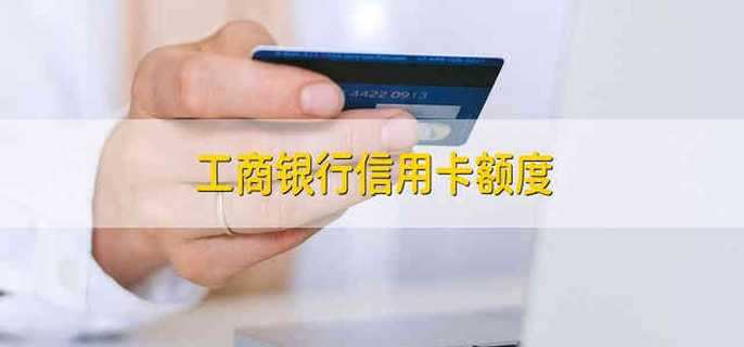 工商银行信用卡额度 工商银行的信用卡额度是多少