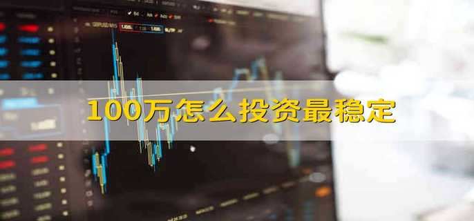 100万怎么投资最稳定 100万最稳妥的投资