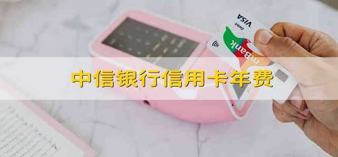 中信银行信用卡年费 中信银行信用卡一年收多少钱年费