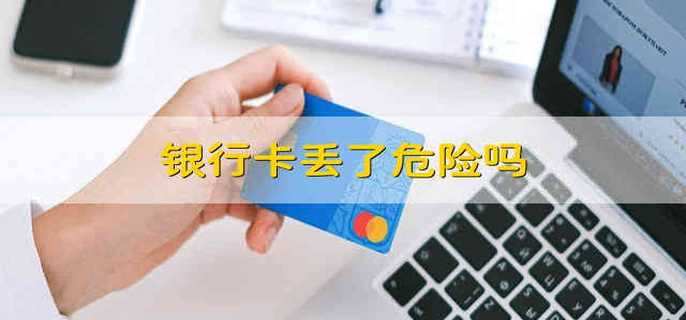 银行卡丢了危险吗