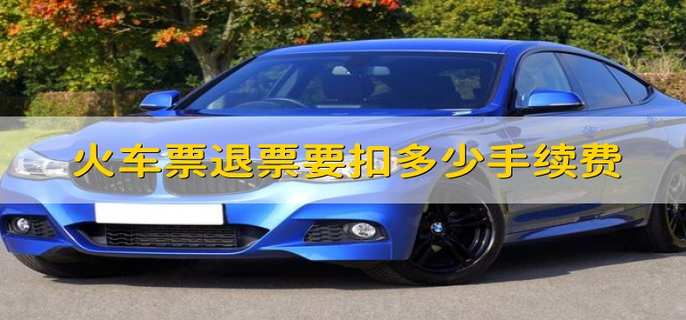 火车票退票要扣多少手续费 火车票退票规定