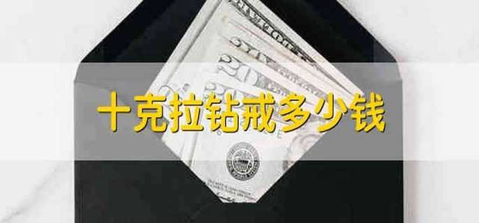 十克拉钻戒多少钱 十克拉的钻戒需要多少钱