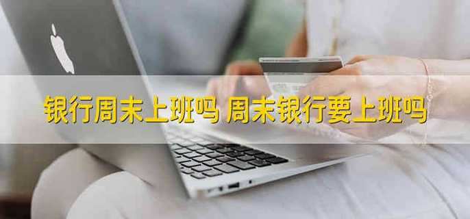 银行周末上班吗 周末银行要上班吗