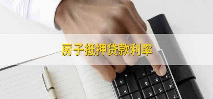 房子抵押贷款利率 房子抵押的贷款利率是多少