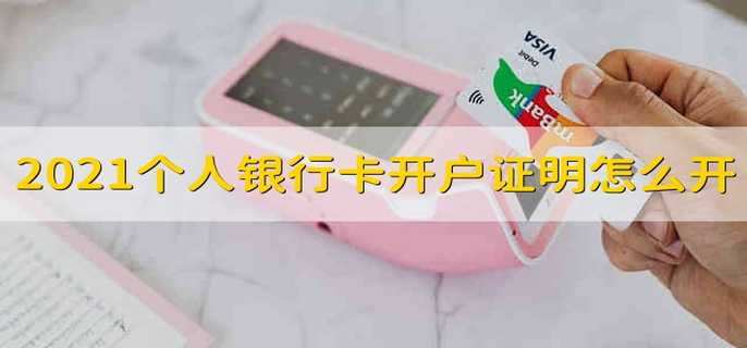 2021个人银行卡开户证明怎么开 2021个人银行的开户证明应该怎么开