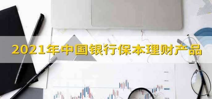 2021年中国银行保本理财产品 中国银行保本理财产品