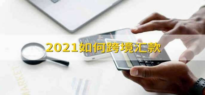 2021如何跨境汇款 2021跨境如何汇款
