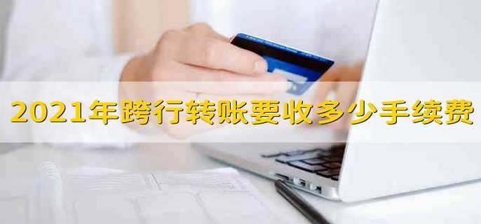 2021年跨行转账要收多少手续费 2021年跨行转账手续费