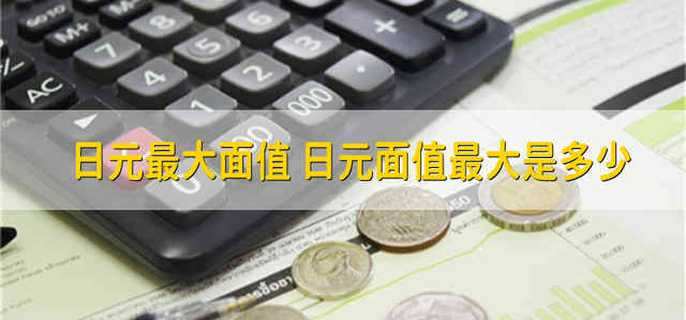 日元最大面值 日元面值最大是多少