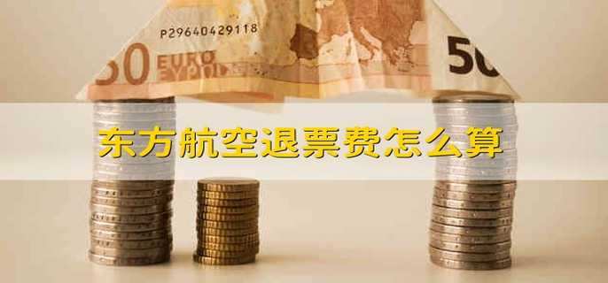 东方航空退票费怎么算 东方航空的退票手续费