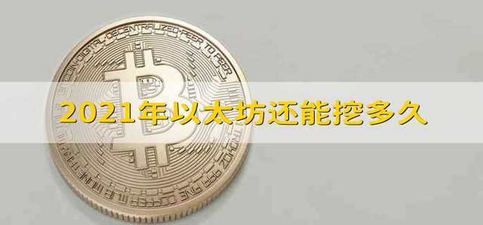 2021年以太坊还能挖多久 2021年以太坊挖矿还能够挖多久