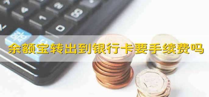 余额宝转出到银行卡要手续费吗 余额宝金额转到银行卡需要手续费吗