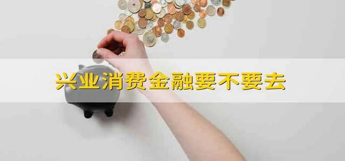 兴业消费金融要不要去 兴业消费金融公司怎么样