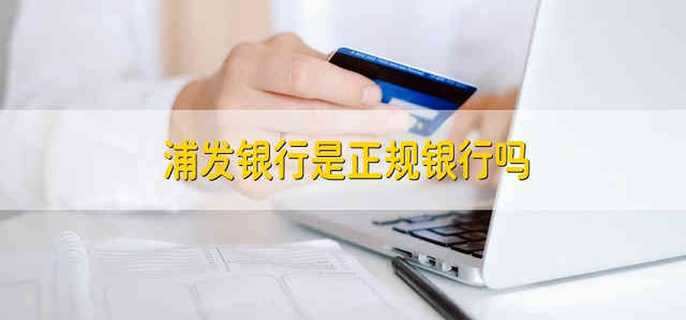 浦发银行是正规银行吗 浦发银行是不是正规银行