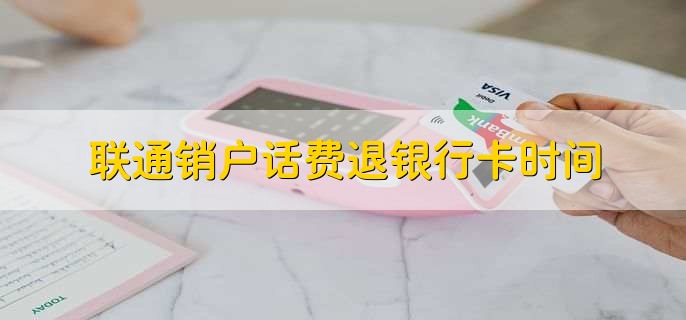 联通销户话费退银行卡时间