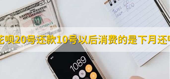 花呗20号还款10号以后消费的是下月还吗