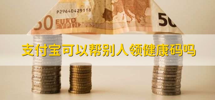支付宝可以帮别人领健康码吗？