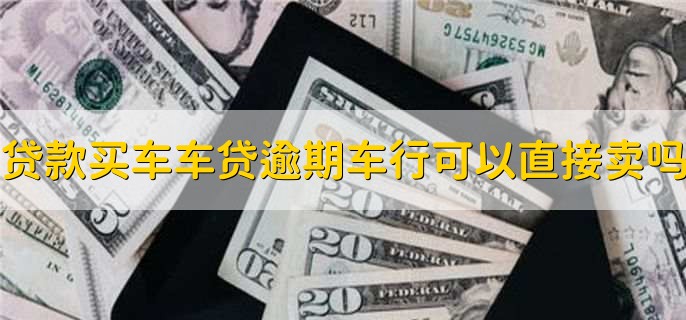贷款买车车贷逾期车行可以直接卖吗