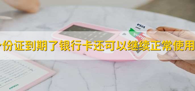身份证到期了银行卡还可以继续正常使用吗
