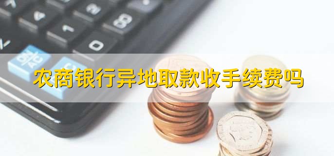农商银行异地取款收手续费吗