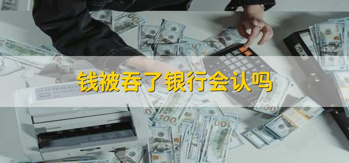 钱被吞了银行会认吗