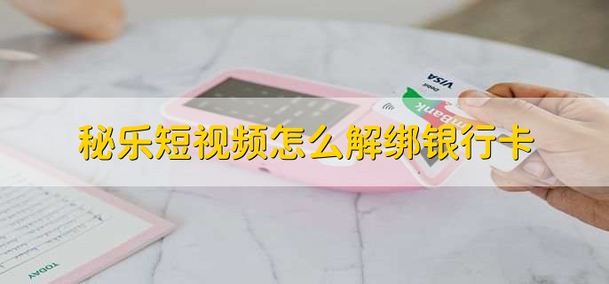 秘乐短视频怎么解绑银行卡