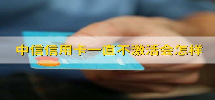 中信信用卡一直不激活会怎样