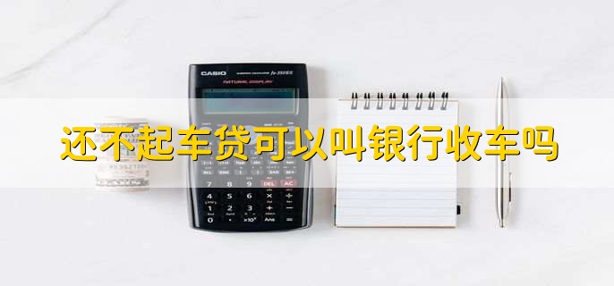 还不起车贷可以叫银行收车吗