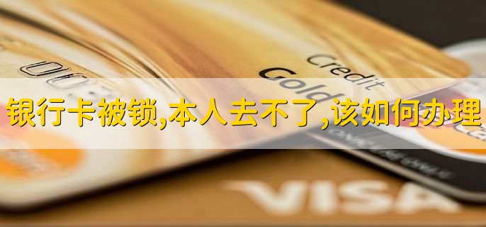 银行卡被锁,本人去不了,该如何办理