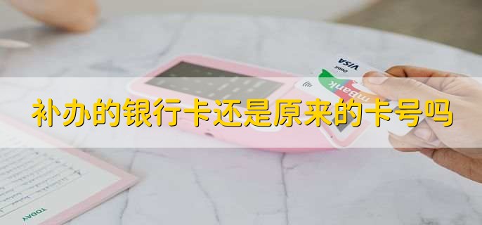 补办的银行卡还是原来的卡号吗
