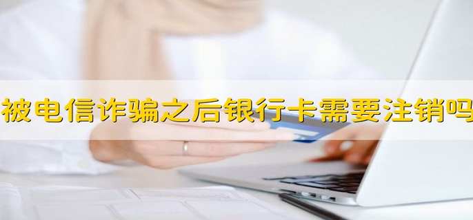 被电信诈骗之后银行卡需要注销吗