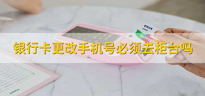 银行卡更改手机号必须去柜台吗