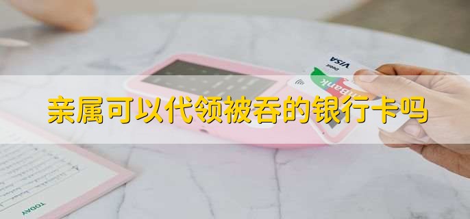 亲属可以代领被吞的银行卡吗